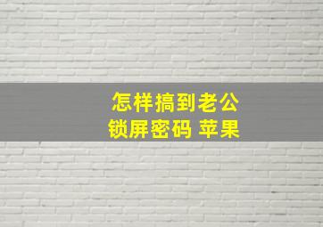 怎样搞到老公锁屏密码 苹果